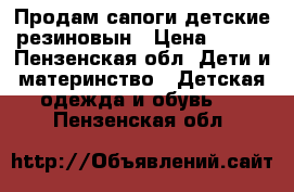 Продам сапоги детские резиновын › Цена ­ 500 - Пензенская обл. Дети и материнство » Детская одежда и обувь   . Пензенская обл.